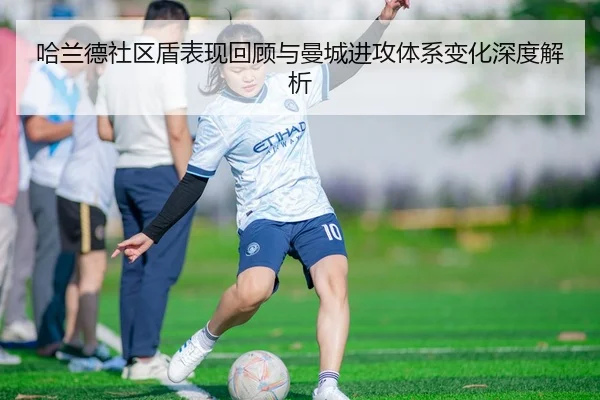 哈兰德社区盾表现回顾与曼城进攻体系变化深度解析